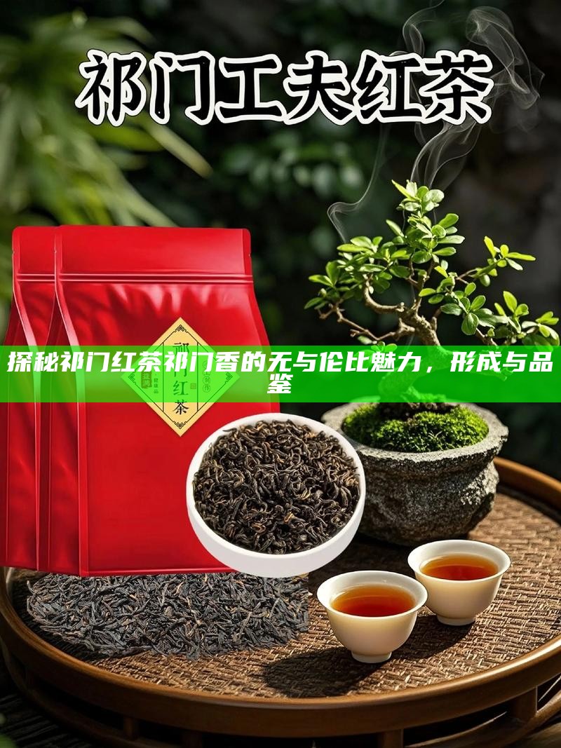 探秘祁门红茶祁门香的无与伦比魅力，形成与品鉴