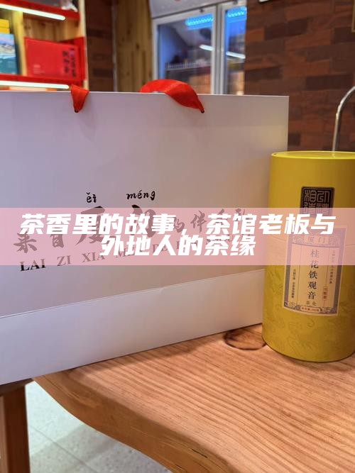 茶香里的故事，茶馆老板与外地人的茶缘