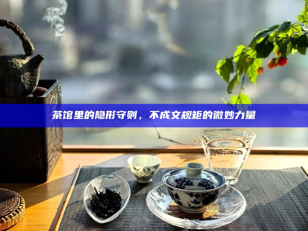 茶馆里的隐形守则，不成文规矩的微妙力量